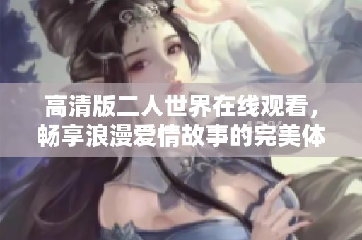 高清版二人世界在线观看，畅享浪漫爱情故事的完美体验