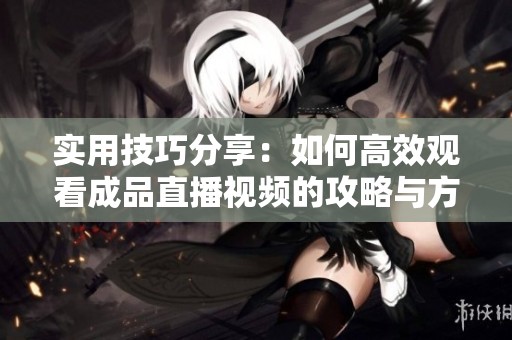 实用技巧分享：如何高效观看成品直播视频的攻略与方法