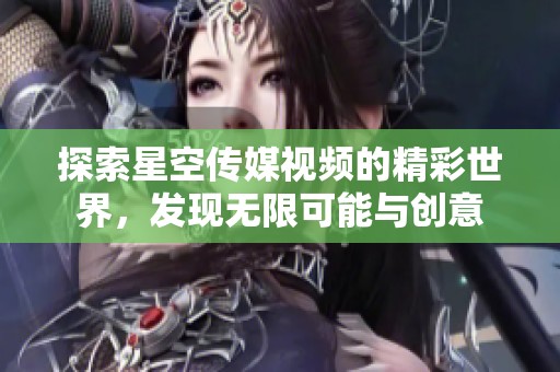 探索星空传媒视频的精彩世界，发现无限可能与创意