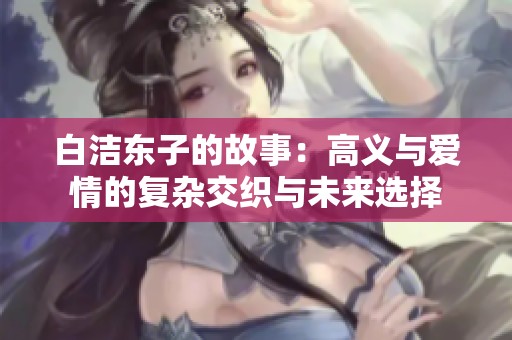 白洁东子的故事：高义与爱情的复杂交织与未来选择