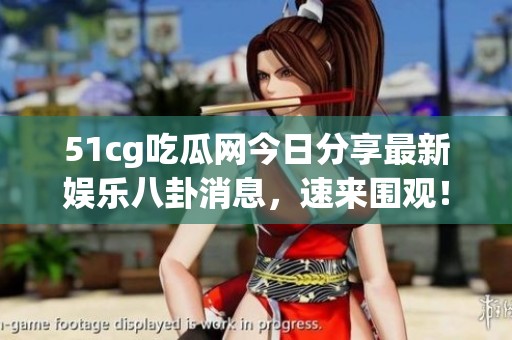 51cg吃瓜网今日分享最新娱乐八卦消息，速来围观！