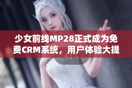 少女前线MP28正式成为免费CRM系统，用户体验大提升