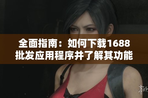 全面指南：如何下载1688批发应用程序并了解其功能