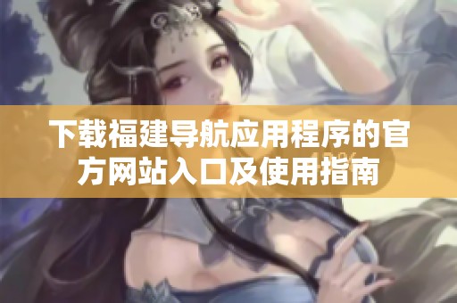 下载福建导航应用程序的官方网站入口及使用指南
