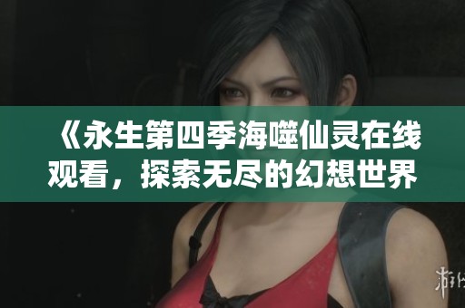 《永生第四季海噬仙灵在线观看，探索无尽的幻想世界》