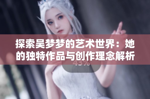 探索吴梦梦的艺术世界：她的独特作品与创作理念解析