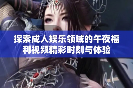探索成人娱乐领域的午夜福利视频精彩时刻与体验