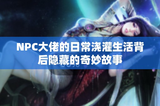 NPC大佬的日常浇灌生活背后隐藏的奇妙故事