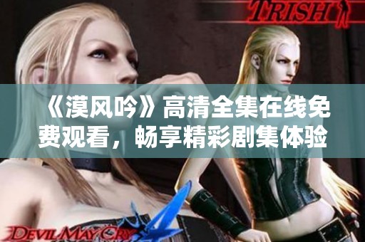 《漠风吟》高清全集在线免费观看，畅享精彩剧集体验