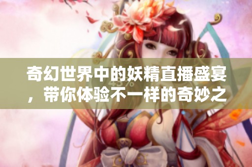 奇幻世界中的妖精直播盛宴，带你体验不一样的奇妙之旅