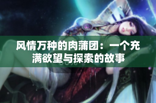 风情万种的肉蒲团：一个充满欲望与探索的故事