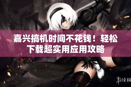 嘉兴搞机时间不花钱！轻松下载超实用应用攻略