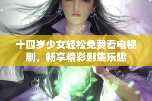 十四岁少女轻松免费看电视剧，畅享精彩剧集乐趣
