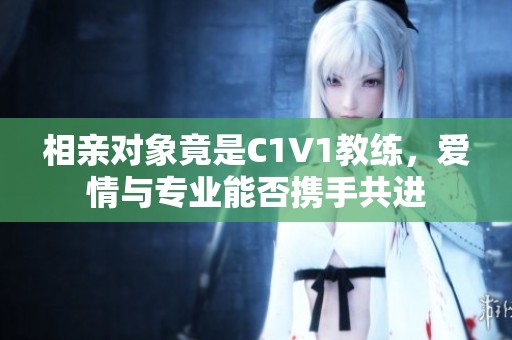 相亲对象竟是C1V1教练，爱情与专业能否携手共进