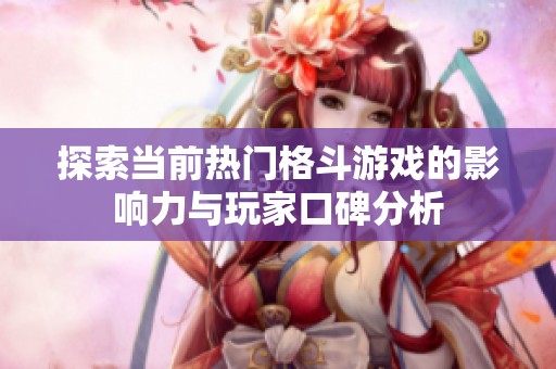 探索当前热门格斗游戏的影响力与玩家口碑分析