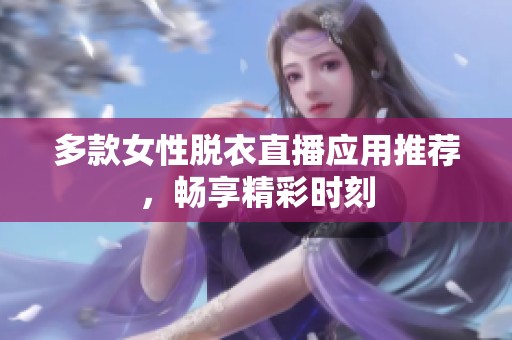 多款女性脱衣直播应用推荐，畅享精彩时刻