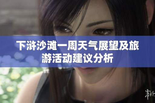 下浒沙滩一周天气展望及旅游活动建议分析