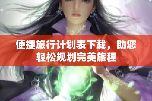 便捷旅行计划表下载，助您轻松规划完美旅程
