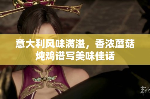 意大利风味满溢，香浓蘑菇炖鸡谱写美味佳话