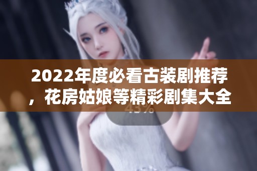 2022年度必看古装剧推荐，花房姑娘等精彩剧集大全