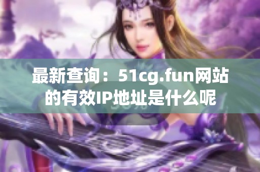 最新查询：51cg.fun网站的有效IP地址是什么呢