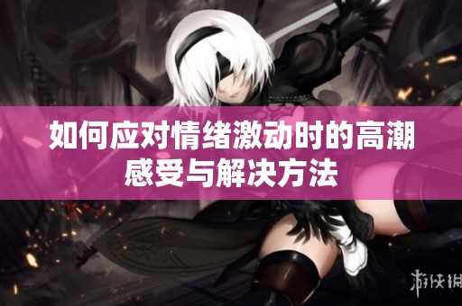 如何应对情绪激动时的高潮感受与解决方法