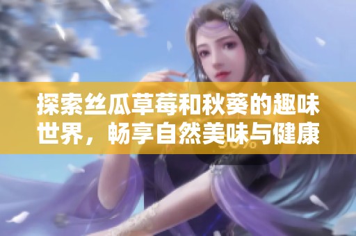 探索丝瓜草莓和秋葵的趣味世界，畅享自然美味与健康生活