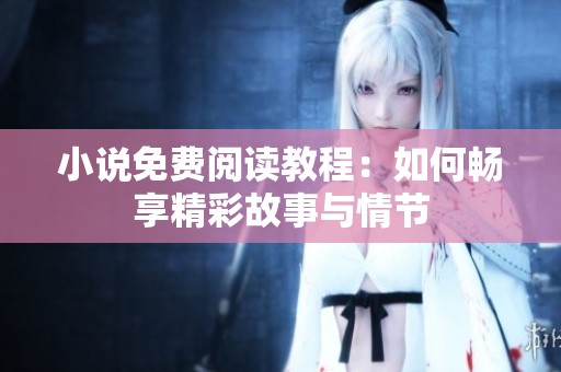 小说免费阅读教程：如何畅享精彩故事与情节