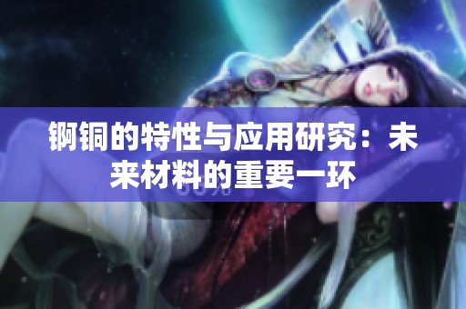 锕铜的特性与应用研究：未来材料的重要一环
