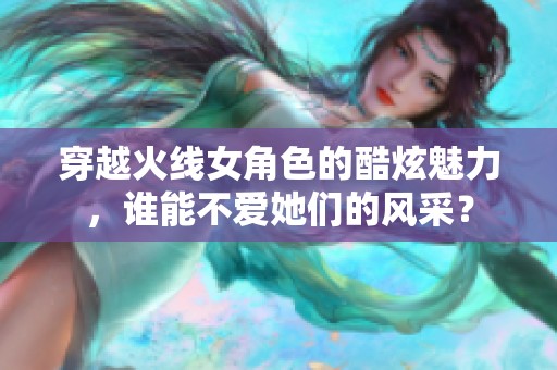穿越火线女角色的酷炫魅力，谁能不爱她们的风采？