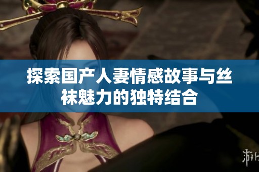 探索国产人妻情感故事与丝袜魅力的独特结合