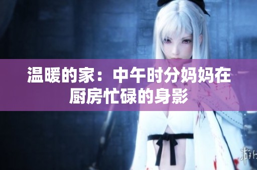 温暖的家：中午时分妈妈在厨房忙碌的身影