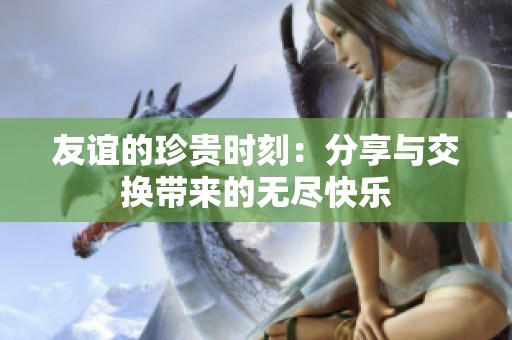 友谊的珍贵时刻：分享与交换带来的无尽快乐
