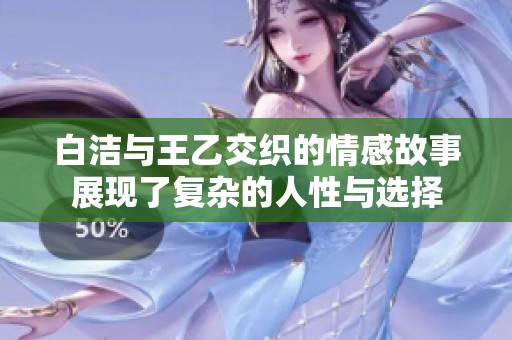 白洁与王乙交织的情感故事展现了复杂的人性与选择