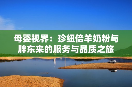 母婴视界：珍纽倍羊奶粉与胖东来的服务与品质之旅