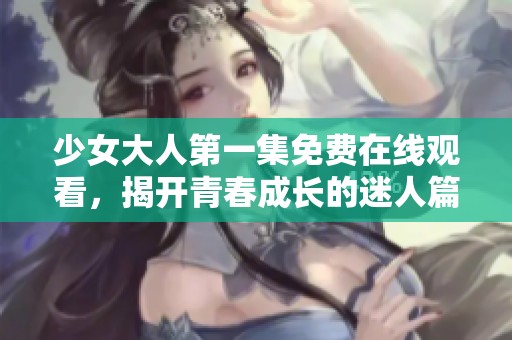 少女大人第一集免费在线观看，揭开青春成长的迷人篇章