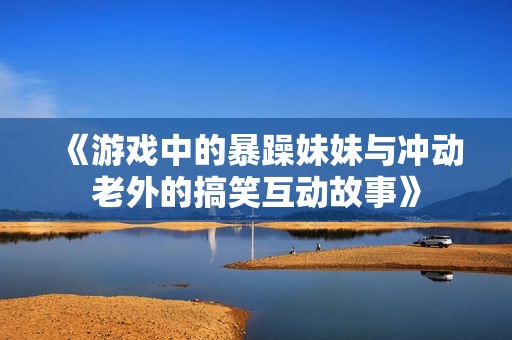 《游戏中的暴躁妹妹与冲动老外的搞笑互动故事》
