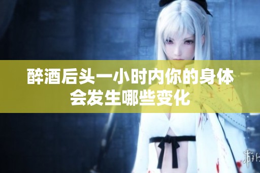醉酒后头一小时内你的身体会发生哪些变化