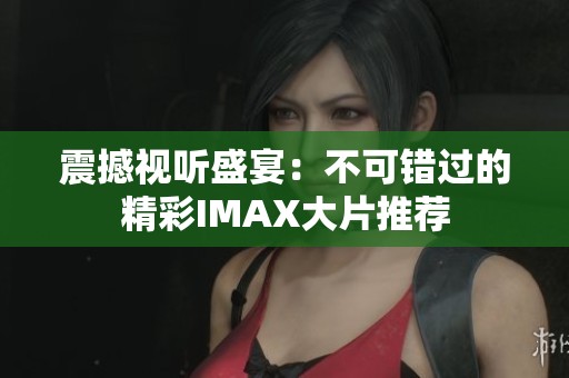 震撼视听盛宴：不可错过的精彩IMAX大片推荐