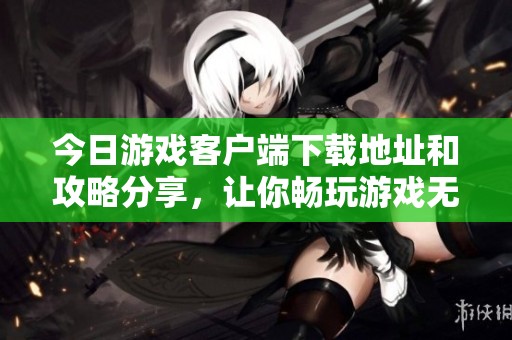 今日游戏客户端下载地址和攻略分享，让你畅玩游戏无阻