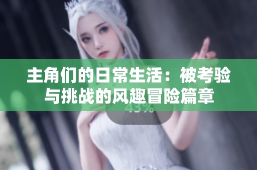 主角们的日常生活：被考验与挑战的风趣冒险篇章