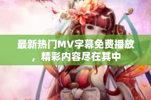 最新热门MV字幕免费播放，精彩内容尽在其中