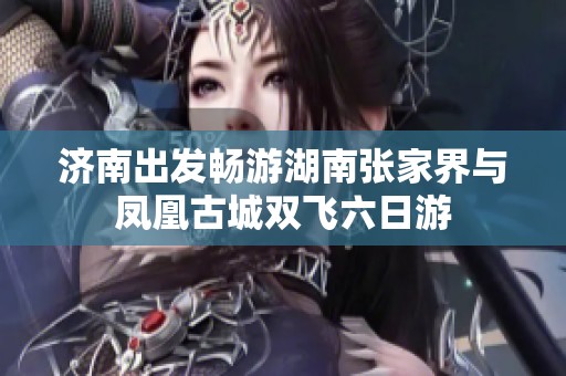 济南出发畅游湖南张家界与凤凰古城双飞六日游