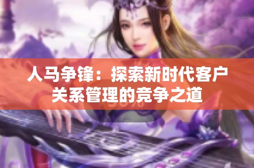 人马争锋：探索新时代客户关系管理的竞争之道