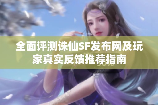 全面评测诛仙SF发布网及玩家真实反馈推荐指南
