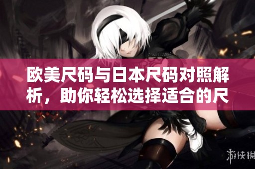 欧美尺码与日本尺码对照解析，助你轻松选择适合的尺寸