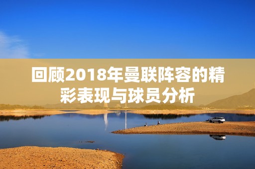 回顾2018年曼联阵容的精彩表现与球员分析