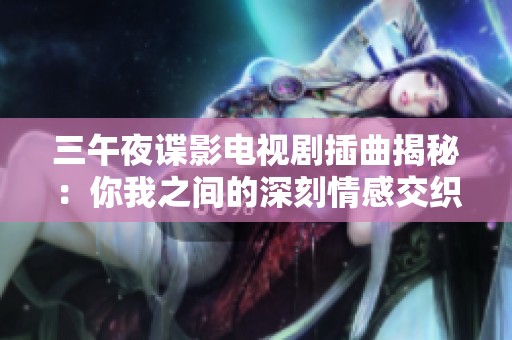 三午夜谍影电视剧插曲揭秘：你我之间的深刻情感交织
