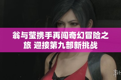 翁与莹携手再闯奇幻冒险之旅 迎接第九部新挑战