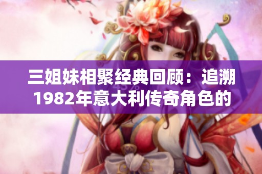 三姐妹相聚经典回顾：追溯1982年意大利传奇角色的风采